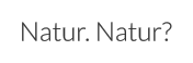 Natur. Natur?